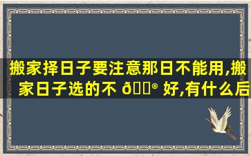 搬家择日子要注意那日不能用,搬家日子选的不 💮 好,有什么后果